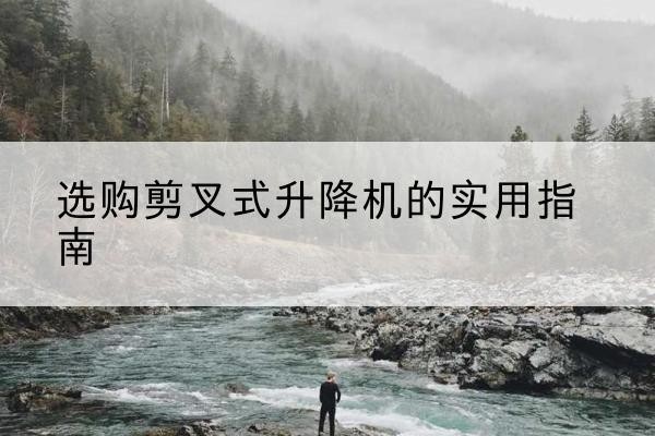 平安剪叉式升降机怎么选-选购剪叉式升降机的实用指南