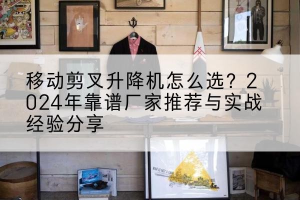 平安升降平台厂家推荐-移动剪叉升降机怎么选?2024年靠谱厂家推荐与实战经验分享