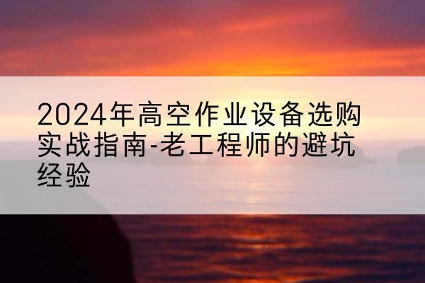 平安高空作业升降机厂家推荐-2024年高空作业设备选购实战指南-老工程师的避坑经验