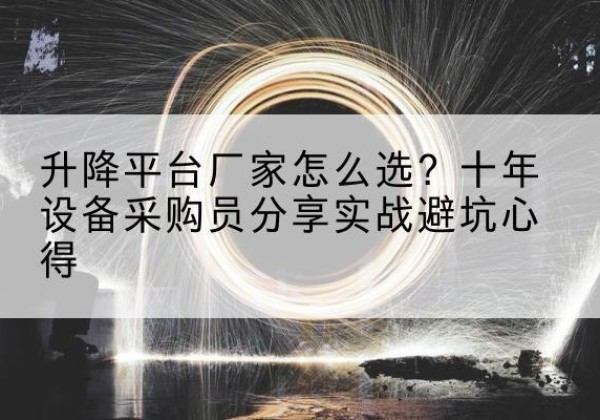 平安升降平台厂家-怎么选？十年设备采购员分享实战避坑心得