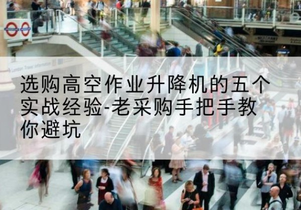 平安高空作业升降机厂家-选购高空作业升降机的五个实战经验-老采购手把手教你避坑