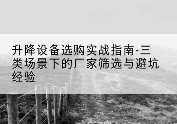 平安移动式升降机厂家推荐-升降设备选购实战指南-三类场景下的厂家筛选与避坑经验