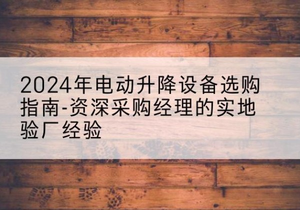 平安电动剪叉升降平台厂家-2024年电动升降设备选购指南-资深采购经理的实地验厂经验