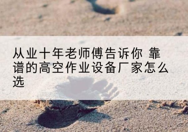 平安高空作业升降机厂家推荐-从业十年老师傅告诉你 靠谱的高空作业设备厂家怎么选