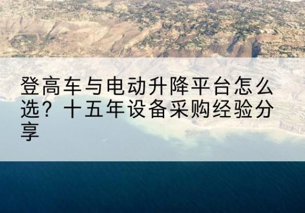 平安登高车厂家厂家-登高车与电动升降平台怎么选？十五年设备采购经验分享