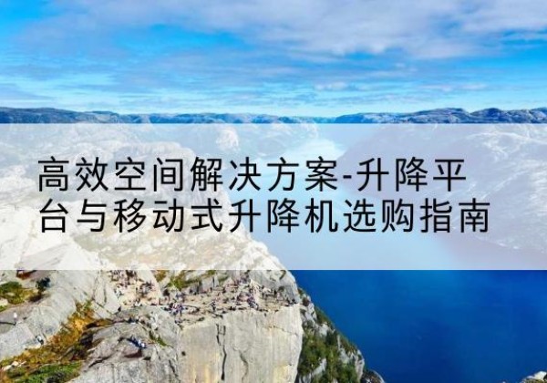 平安升降平台厂家-*空间解决方案-升降平台与移动式升降机选购指南