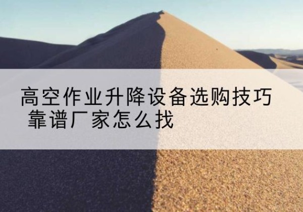 平安电动升降平台厂家推荐-高空作业升降设备选购技巧 靠谱厂家怎么找