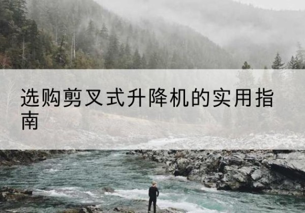 平安剪叉式升降机怎么选-选购剪叉式升降机的实用指南