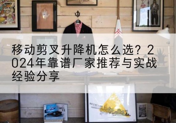 平安升降平台厂家推荐-移动剪叉升降机怎么选？2024年靠谱厂家推荐与实战经验分享