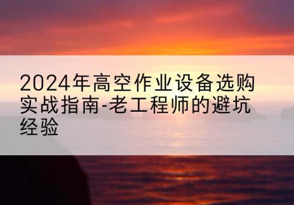 平安高空作业升降机厂家推荐-2024年高空作业设备选购实战指南-老工程师的避坑经验