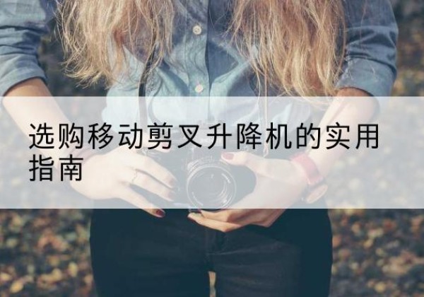 平安移动剪叉升降机怎么选-选购移动剪叉升降机的实用指南