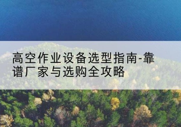 平安升降车厂家-高空作业设备选型指南-靠谱厂家与选购全攻略