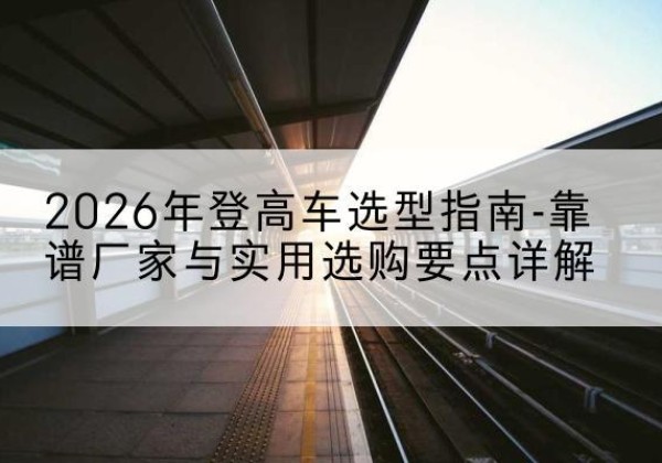 平安登高车厂家推荐-2026年登高车选型指南-靠谱厂家与实用选购要点详解