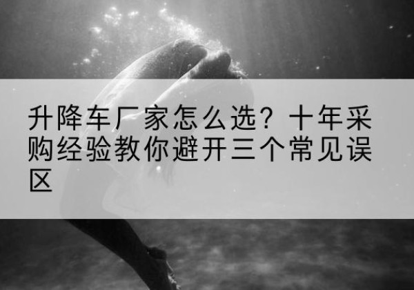 平安升降车厂家-怎么选？十年采购经验教你避开三个常见误区