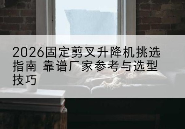 平安固定剪叉升降机厂家推荐-2026固定剪叉升降机挑选指南 靠谱厂家参考与选型技巧
