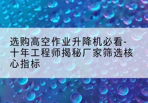平安高空作业升降机厂家推荐-选购高空作业升降机必看-十年工程师揭秘厂家筛选核心指标